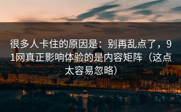 很多人卡住的原因是：别再乱点了，91网真正影响体验的是内容矩阵（这点太容易忽略）