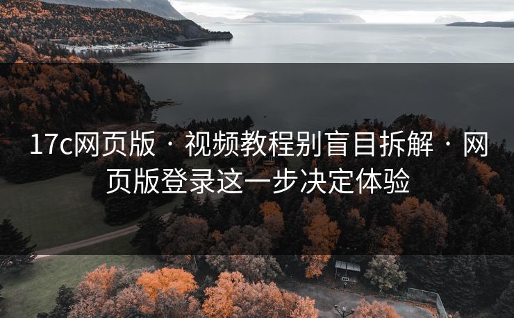 17c网页版 · 视频教程别盲目拆解 · 网页版登录这一步决定体验