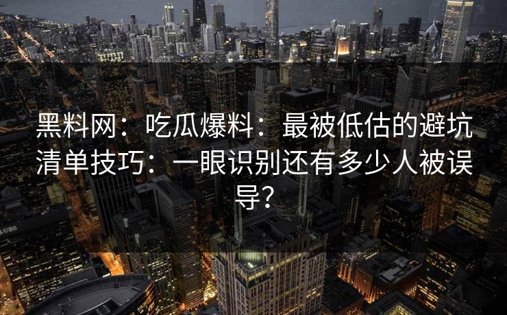 黑料网：吃瓜爆料：最被低估的避坑清单技巧：一眼识别还有多少人被误导？
