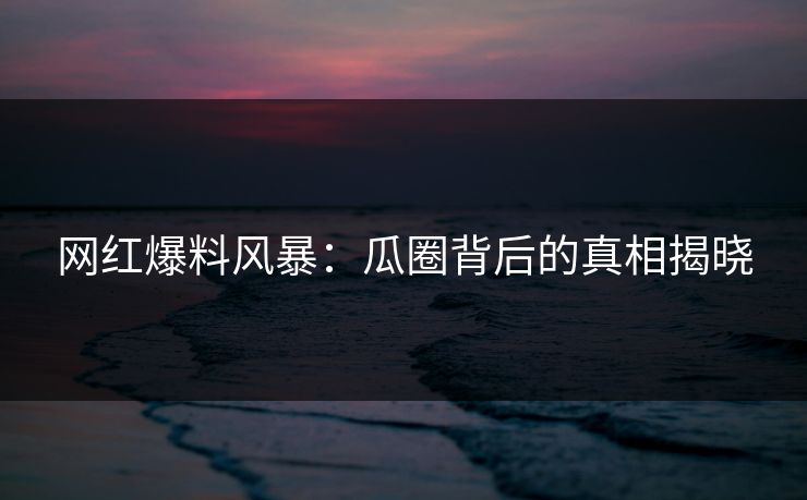 网红爆料风暴:瓜圈背后的真相揭晓 网红爆料风暴:瓜圈背后的真相揭晓