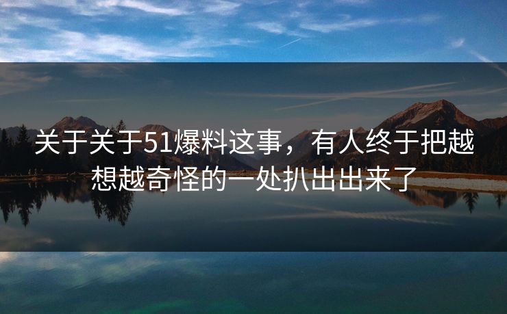 关于关于51爆料这事，有人终于把越想越奇怪的一处扒出出来了