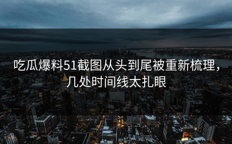 吃瓜爆料51截图从头到尾被重新梳理,几处时间线太扎眼 吃瓜爆料51截图从头到尾被重新梳理,几处时间线太扎眼
