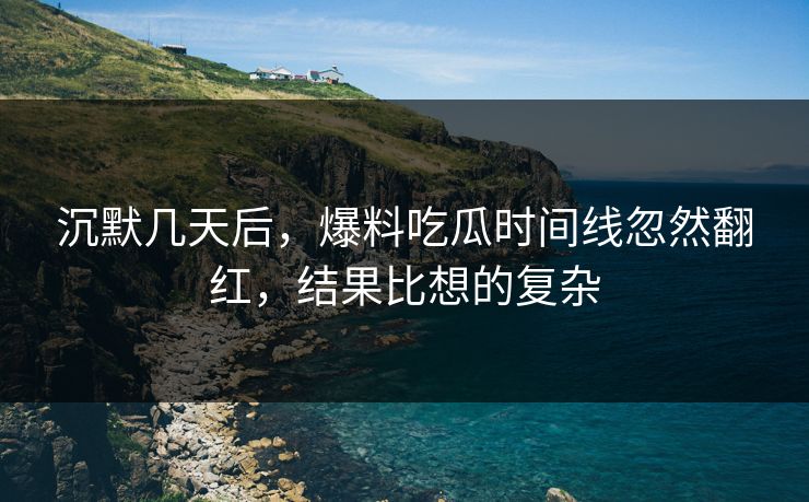 沉默几天后，爆料吃瓜时间线忽然翻红，结果比想的复杂