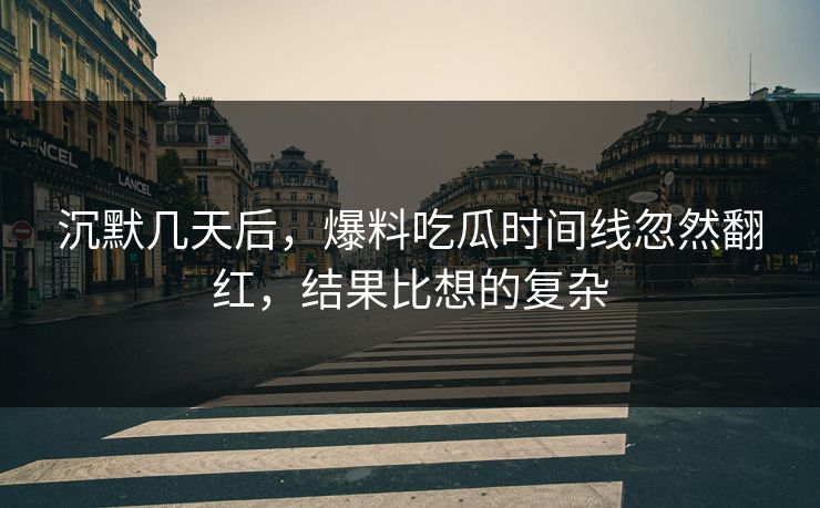 沉默几天后，爆料吃瓜时间线忽然翻红，结果比想的复杂