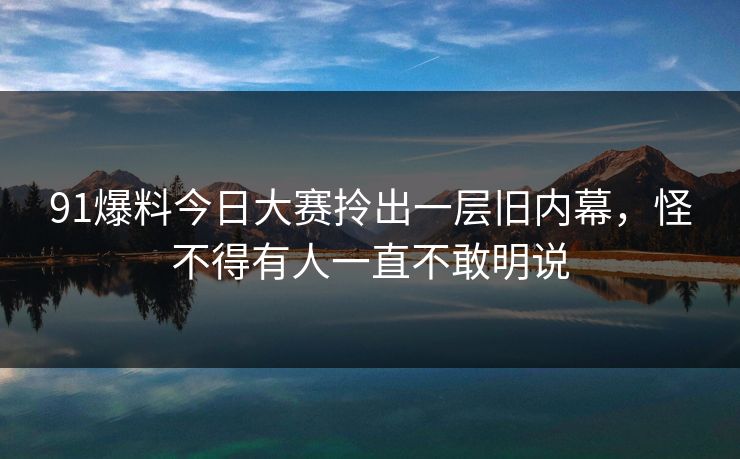 91爆料今日大赛拎出一层旧内幕,怪不得有人一直不敢明说 91爆料今日大赛拎出一层旧内幕,怪不得有人一直不敢明说